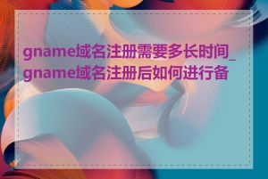 gname域名注册需要多长时间_gname域名注册后如何进行备案