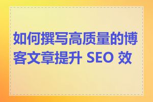 如何撰写高质量的博客文章提升 SEO 效果