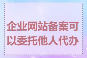 企业网站备案可以委托他人代办吗