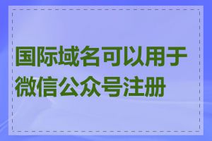 国际域名可以用于微信公众号注册吗