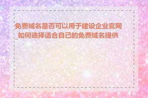 免费域名是否可以用于建设企业官网_如何选择适合自己的免费域名提供商