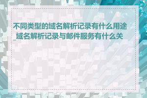 不同类型的域名解析记录有什么用途_域名解析记录与邮件服务有什么关系