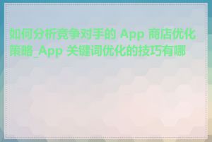 如何分析竞争对手的 App 商店优化策略_App 关键词优化的技巧有哪些