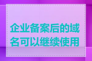 企业备案后的域名可以继续使用吗