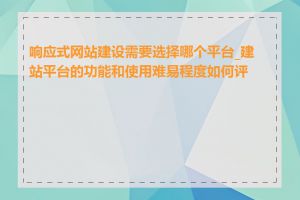 响应式网站建设需要选择哪个平台_建站平台的功能和使用难易程度如何评价