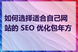 如何选择适合自己网站的 SEO 优化包年方案