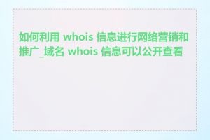 如何利用 whois 信息进行网络营销和推广_域名 whois 信息可以公开查看吗