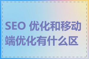 SEO 优化和移动端优化有什么区别