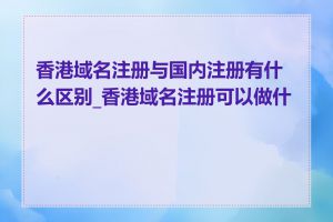 香港域名注册与国内注册有什么区别_香港域名注册可以做什么