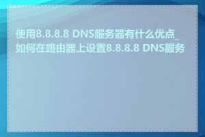 使用8.8.8.8 DNS服务器有什么优点_如何在路由器上设置8.8.8.8 DNS服务器