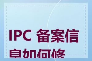 IPC 备案信息如何修改