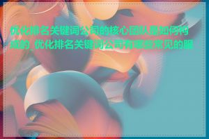 优化排名关键词公司的核心团队是如何构成的_优化排名关键词公司有哪些常见的服务