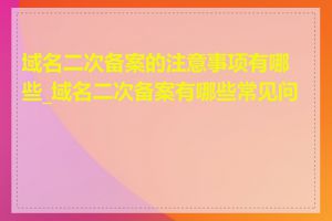 域名二次备案的注意事项有哪些_域名二次备案有哪些常见问题