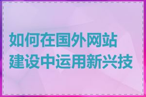 如何在国外网站建设中运用新兴技术