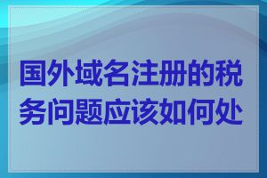 国外域名注册的税务问题应该如何处理