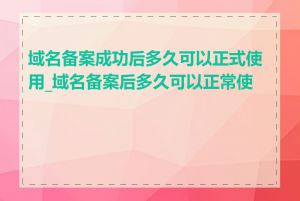 域名备案成功后多久可以正式使用_域名备案后多久可以正常使用