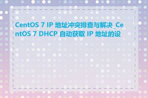 CentOS 7 IP 地址冲突排查与解决_CentOS 7 DHCP 自动获取 IP 地址的设置