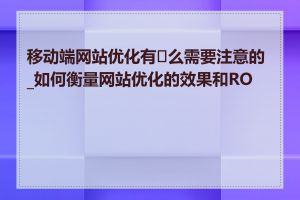 移动端网站优化有�么需要注意的_如何衡量网站优化的效果和ROI