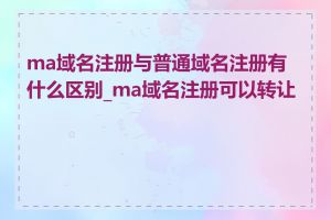 ma域名注册与普通域名注册有什么区别_ma域名注册可以转让吗