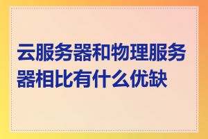 云服务器和物理服务器相比有什么优缺点