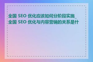 全国 SEO 优化应该如何分阶段实施_全国 SEO 优化与内容营销的关系是什么