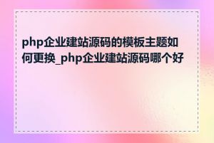 php企业建站源码的模板主题如何更换_php企业建站源码哪个好用