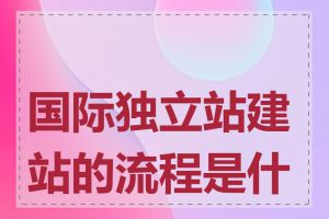 国际独立站建站的流程是什么