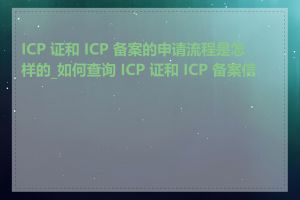 ICP 证和 ICP 备案的申请流程是怎样的_如何查询 ICP 证和 ICP 备案信息