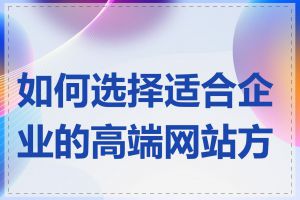 如何选择适合企业的高端网站方案