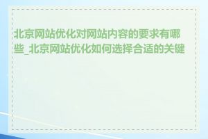 北京网站优化对网站内容的要求有哪些_北京网站优化如何选择合适的关键词