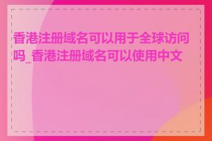 香港注册域名可以用于全球访问吗_香港注册域名可以使用中文吗