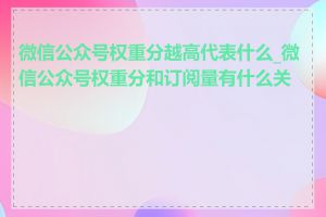 微信公众号权重分越高代表什么_微信公众号权重分和订阅量有什么关系