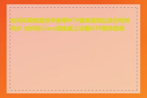 如何在网络监控中使用NTP服务器地址进行时间同步_如何在Cisco路由器上设置NTP服务器地址