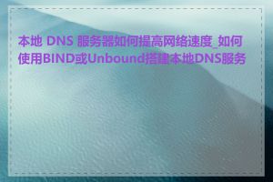 本地 DNS 服务器如何提高网络速度_如何使用BIND或Unbound搭建本地DNS服务器