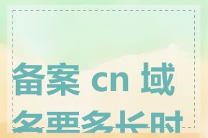 备案 cn 域名要多长时间