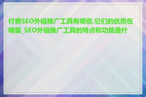 付费SEO外链推广工具有哪些,它们的优势在哪里_SEO外链推广工具的特点和功能是什么