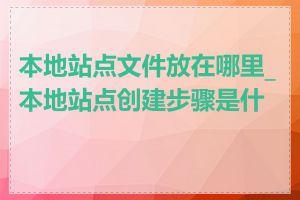 本地站点文件放在哪里_本地站点创建步骤是什么