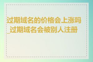 过期域名的价格会上涨吗_过期域名会被别人注册吗