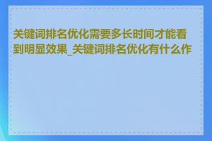 关键词排名优化需要多长时间才能看到明显效果_关键词排名优化有什么作用