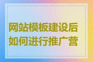 网站模板建设后如何进行推广营销