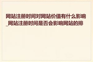 网站注册时间对网站价值有什么影响_网站注册时间是否会影响网站的排名