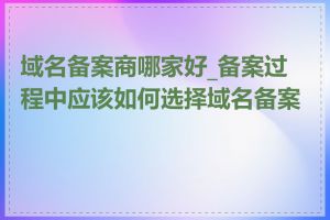 域名备案商哪家好_备案过程中应该如何选择域名备案商