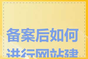 备案后如何进行网站建设