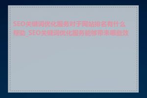 SEO关键词优化服务对于网站排名有什么帮助_SEO关键词优化服务能够带来哪些效果