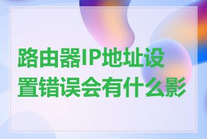 路由器IP地址设置错误会有什么影响