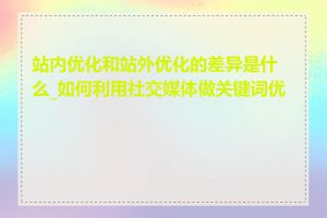 站内优化和站外优化的差异是什么_如何利用社交媒体做关键词优化