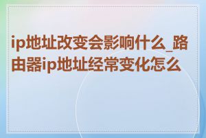 ip地址改变会影响什么_路由器ip地址经常变化怎么办