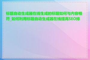 标题自动生成器在线生成的标题如何与内容相符_如何利用标题自动生成器在线提高SEO排名