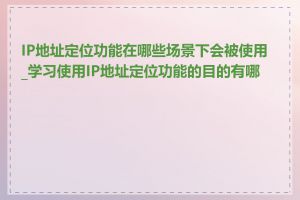 IP地址定位功能在哪些场景下会被使用_学习使用IP地址定位功能的目的有哪些