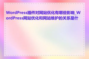 WordPress插件对网站优化有哪些影响_WordPress网站优化和网站维护的关系是什么